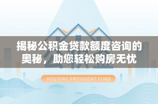 如东揭秘公积金贷款额度咨询的奥秘，助您轻松购房无忧