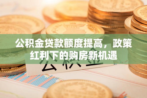 如东公积金贷款额度提高，政策红利下的购房新机遇