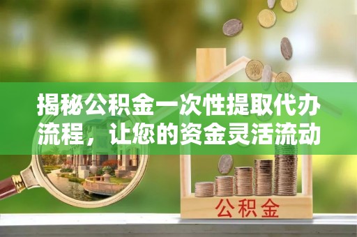 如东揭秘公积金一次性提取代办流程，让您的资金灵活流动