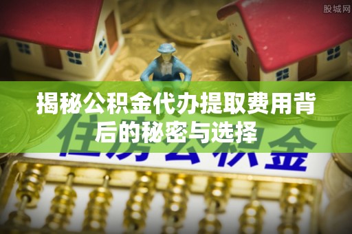 如东揭秘公积金代办提取费用背后的秘密与选择