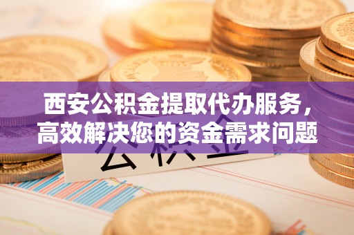 如东西安公积金提取代办服务，高效解决您的资金需求问题