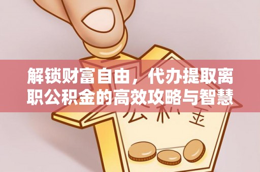 如东解锁财富自由，代办提取离职公积金的高效攻略与智慧选择