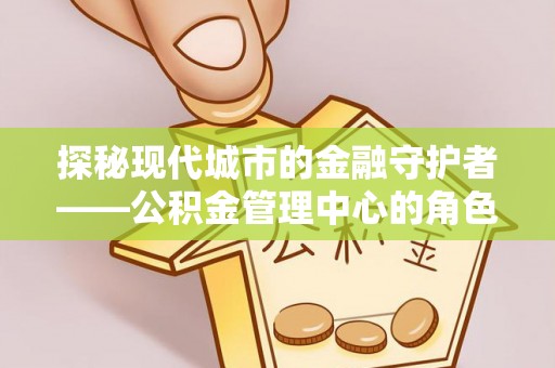 如东探秘现代城市的金融守护者——公积金管理中心的角色与使命