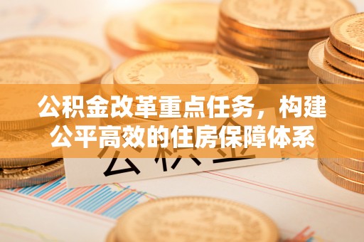 如东公积金改革重点任务，构建公平高效的住房保障体系
