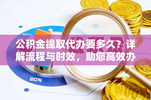 如东公积金提取代办要多久？详解流程与时效，助您高效办理