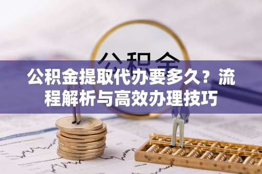 如东公积金提取代办要多久？流程解析与高效办理技巧