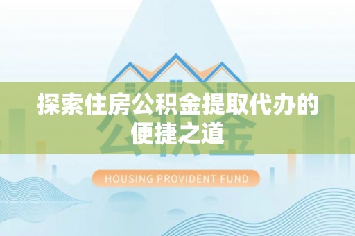 如东探索住房公积金提取代办的便捷之道