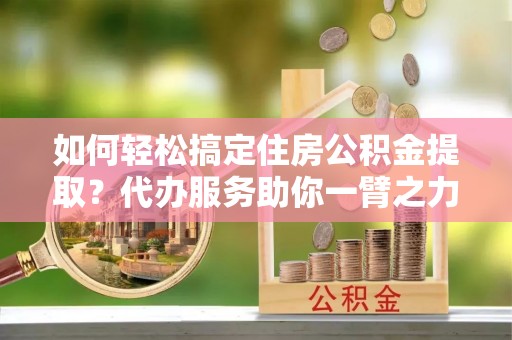 如东如何轻松搞定住房公积金提取？代办服务助你一臂之力