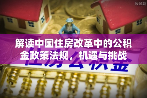 如东解读中国住房改革中的公积金政策法规，机遇与挑战