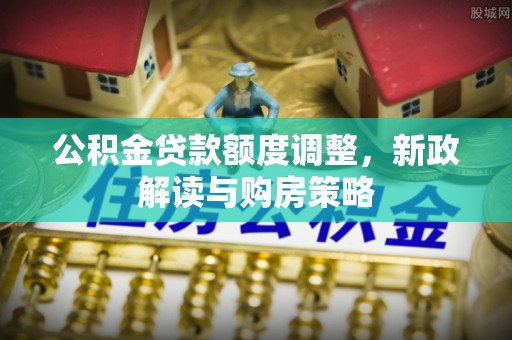 如东公积金贷款额度调整，新政解读与购房策略