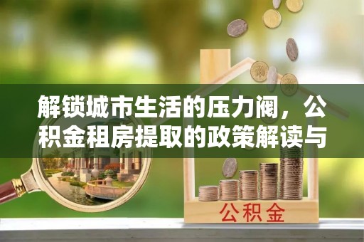 如东解锁城市生活的压力阀，公积金租房提取的政策解读与实践指南