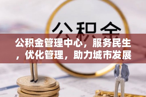 如东公积金管理中心，服务民生，优化管理，助力城市发展
