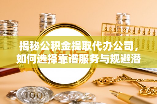 如东揭秘公积金提取代办公司，如何选择靠谱服务与规避潜在风险