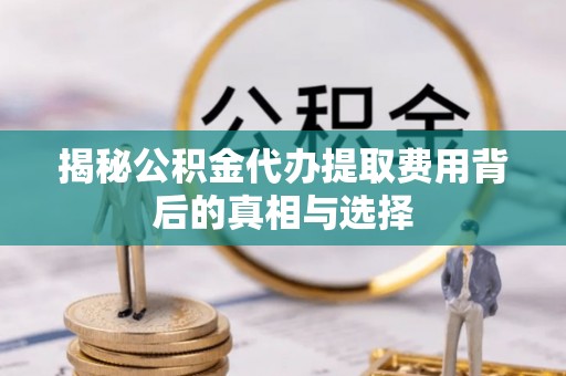 如东揭秘公积金代办提取费用背后的真相与选择