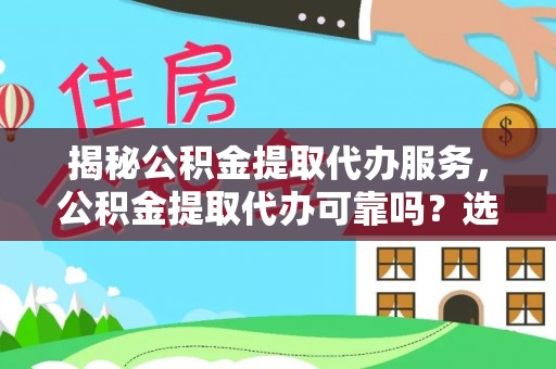 如东揭秘公积金提取代办服务，公积金提取代办可靠吗？选择需谨慎