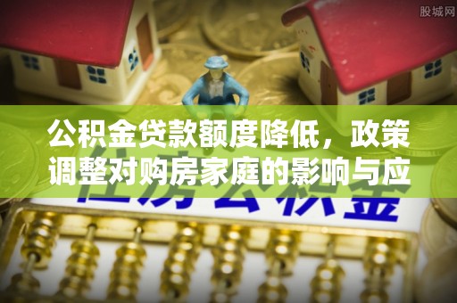 如东公积金贷款额度降低，政策调整对购房家庭的影响与应对策略