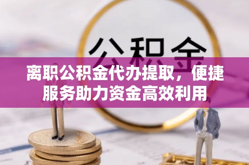如东离职公积金代办提取，便捷服务助力资金高效利用