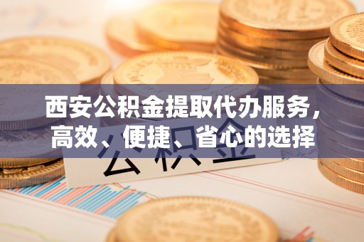 如东西安公积金提取代办服务，高效、便捷、省心的选择