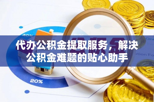 如东代办公积金提取服务，解决公积金难题的贴心助手