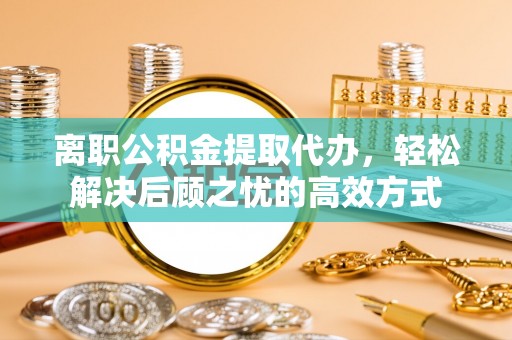 如东离职公积金提取代办，轻松解决后顾之忧的高效方式