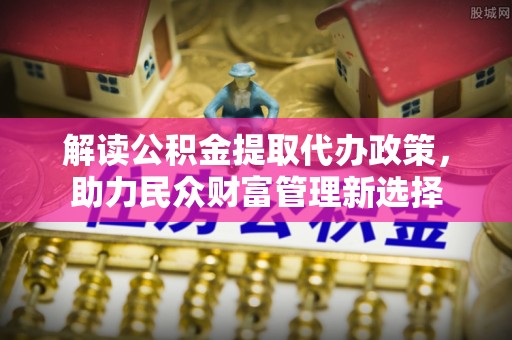 如东解读公积金提取代办政策，助力民众财富管理新选择