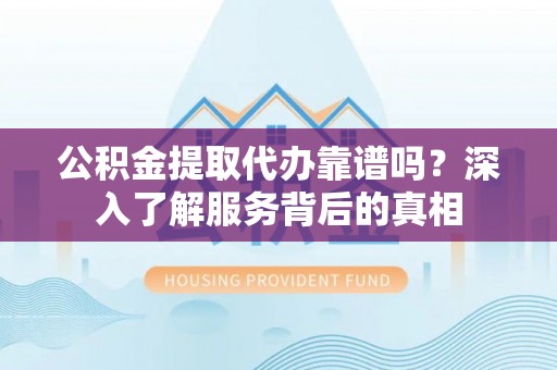 如东公积金提取代办靠谱吗？深入了解服务背后的真相