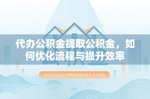 如东代办公积金提取公积金，如何优化流程与提升效率