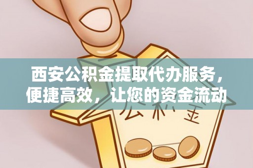 如东西安公积金提取代办服务，便捷高效，让您的资金流动无忧