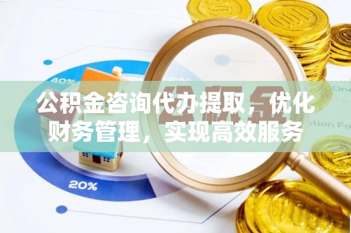 如东公积金咨询代办提取，优化财务管理，实现高效服务