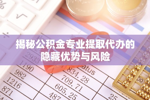 如东揭秘公积金专业提取代办的隐藏优势与风险