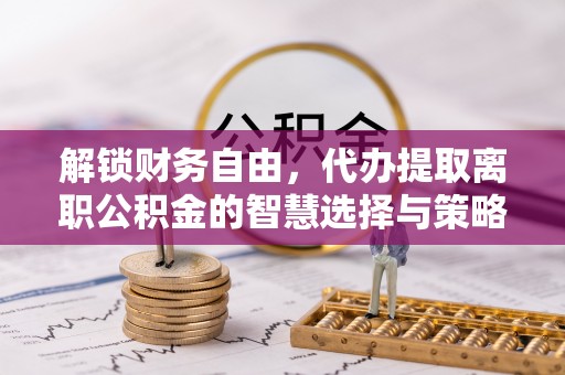 如东解锁财务自由，代办提取离职公积金的智慧选择与策略