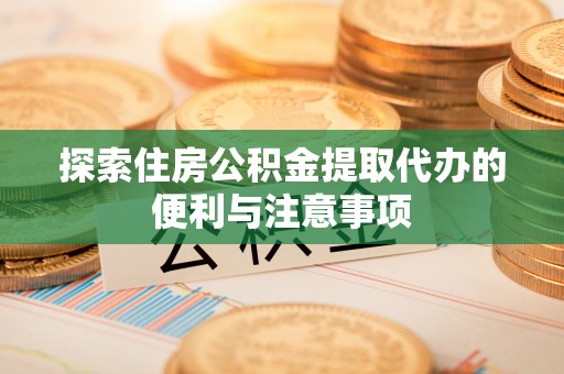 如东探索住房公积金提取代办的便利与注意事项