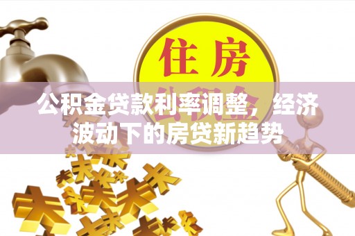 如东公积金贷款利率调整，经济波动下的房贷新趋势