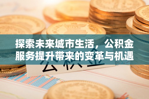 如东探索未来城市生活，公积金服务提升带来的变革与机遇