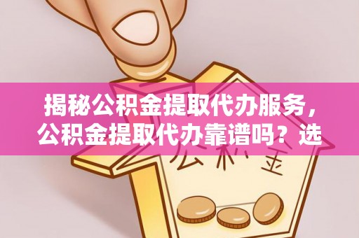 如东揭秘公积金提取代办服务，公积金提取代办靠谱吗？选择需谨慎