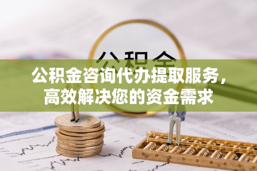 如东公积金咨询代办提取服务，高效解决您的资金需求