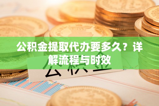 如东公积金提取代办要多久？详解流程与时效