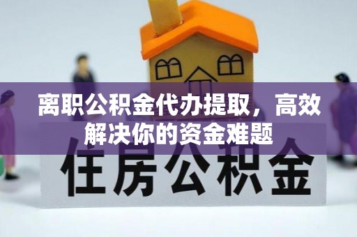 如东离职公积金代办提取，高效解决你的资金难题