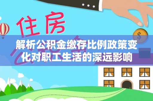 如东解析公积金缴存比例政策变化对职工生活的深远影响