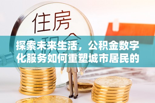 如东探索未来生活，公积金数字化服务如何重塑城市居民的财务管理