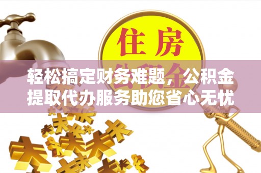 如东轻松搞定财务难题，公积金提取代办服务助您省心无忧