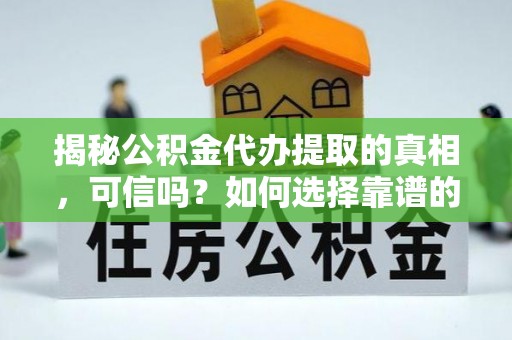 如东揭秘公积金代办提取的真相，可信吗？如何选择靠谱的服务商？