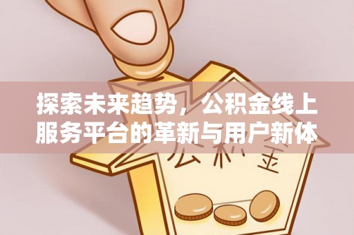 如东探索未来趋势，公积金线上服务平台的革新与用户新体验