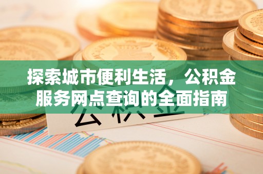 如东探索城市便利生活，公积金服务网点查询的全面指南
