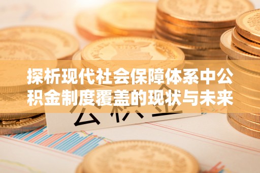 如东探析现代社会保障体系中公积金制度覆盖的现状与未来
