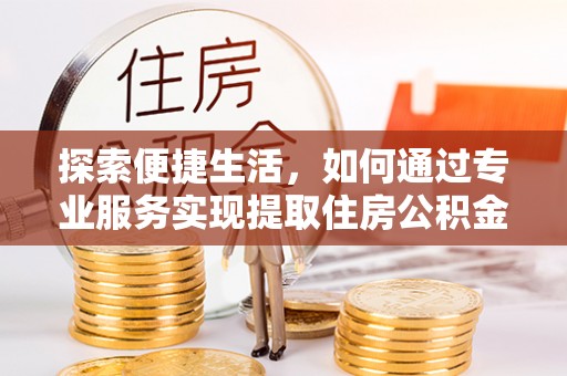 如东探索便捷生活，如何通过专业服务实现提取住房公积金代办