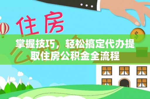 如东掌握技巧，轻松搞定代办提取住房公积金全流程