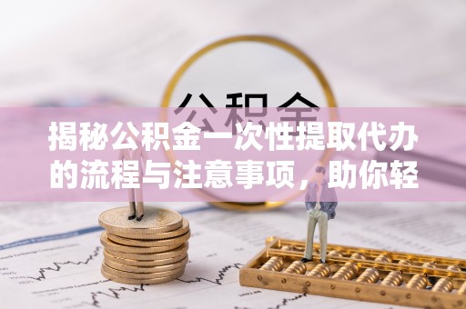 如东揭秘公积金一次性提取代办的流程与注意事项，助你轻松搞定财务规划