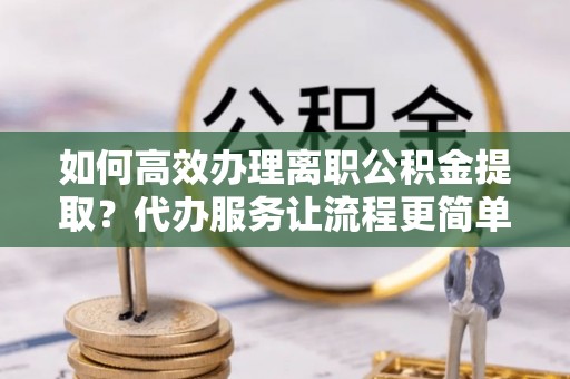 如东如何高效办理离职公积金提取？代办服务让流程更简单