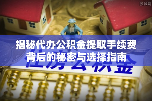 如东揭秘代办公积金提取手续费背后的秘密与选择指南